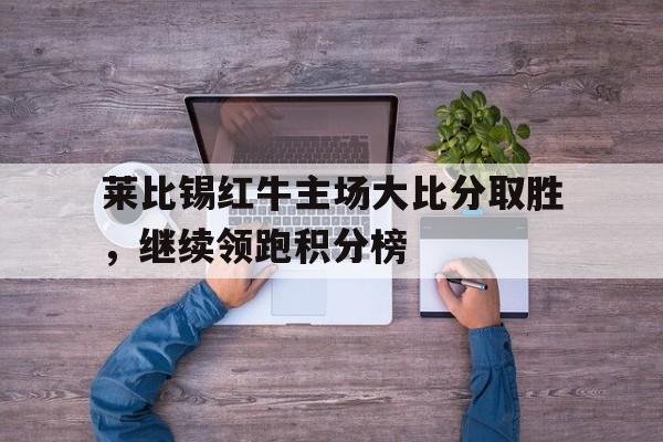莱比锡红牛主场大比分取胜，继续领跑积分榜的简单介绍