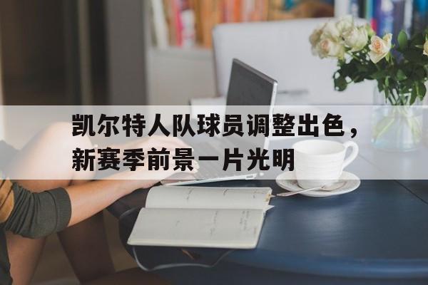 关于凯尔特人队球员调整出色，新赛季前景一片光明的信息