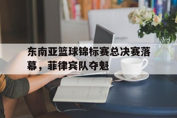 东南亚篮球锦标赛总决赛落幕，菲律宾队夺魁