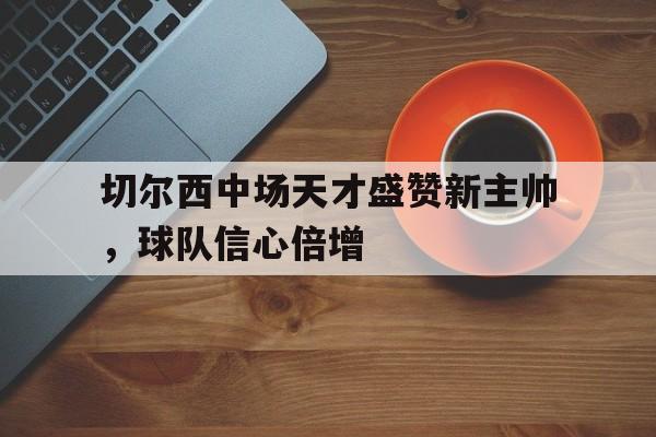 包含切尔西中场天才盛赞新主帅，球队信心倍增的词条