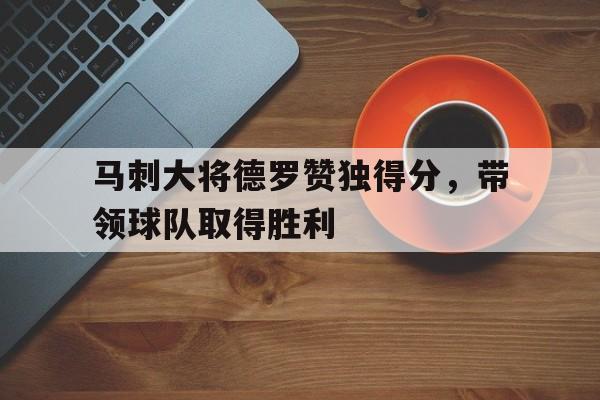 关于马刺大将德罗赞独得分，带领球队取得胜利的信息