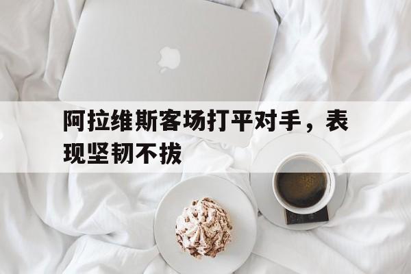 阿拉维斯客场打平对手，表现坚韧不拔
