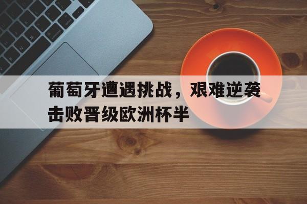 葡萄牙遭遇挑战，艰难逆袭击败晋级欧洲杯半