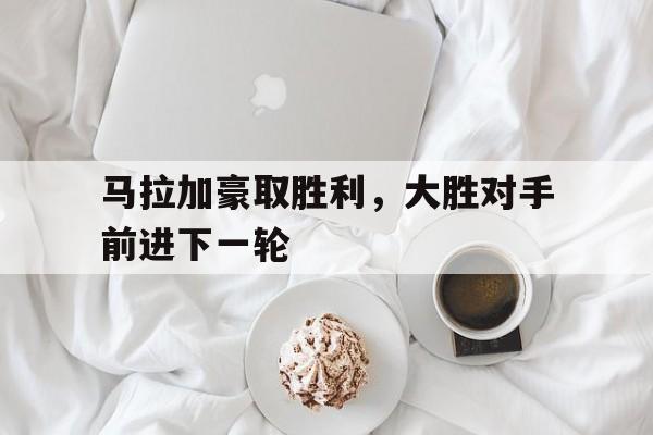 包含马拉加豪取胜利，大胜对手前进下一轮的词条