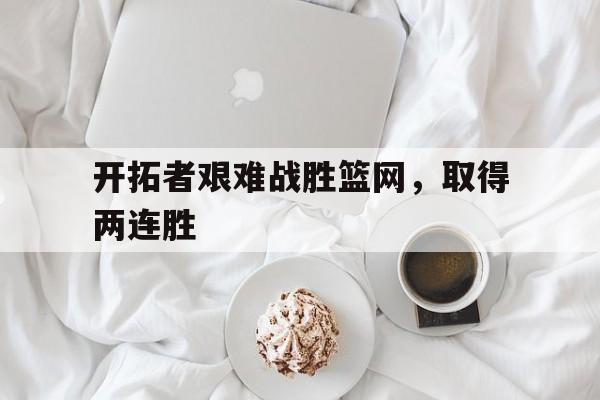 开拓者艰难战胜篮网，取得两连胜