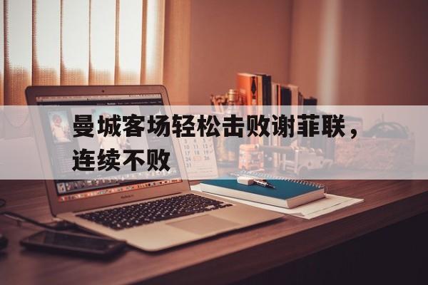 曼城客场轻松击败谢菲联，连续不败