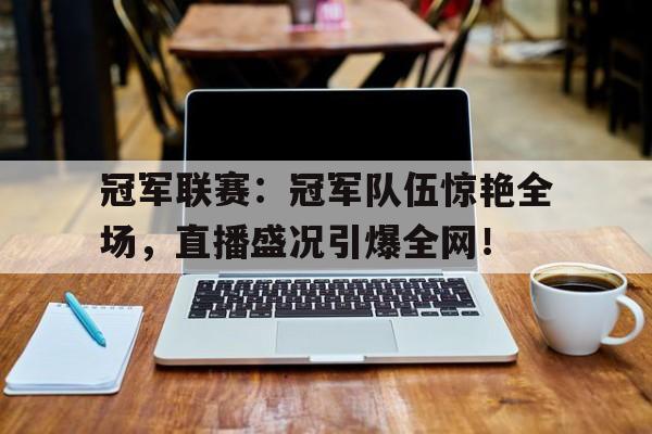 冠军联赛：冠军队伍惊艳全场，直播盛况引爆全网！