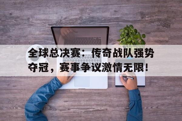 全球总决赛：传奇战队强势夺冠，赛事争议激情无限！