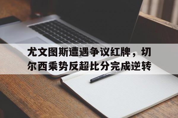 尤文图斯遭遇争议红牌，切尔西乘势反超比分完成逆转
