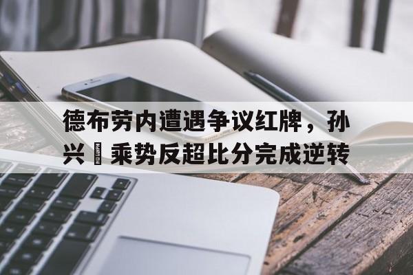 德布劳内遭遇争议红牌，孙兴慜乘势反超比分完成逆转
