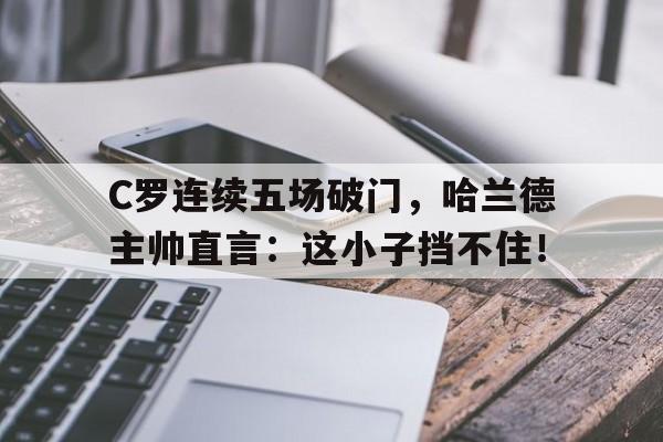 C罗连续五场破门，哈兰德主帅直言：这小子挡不住！