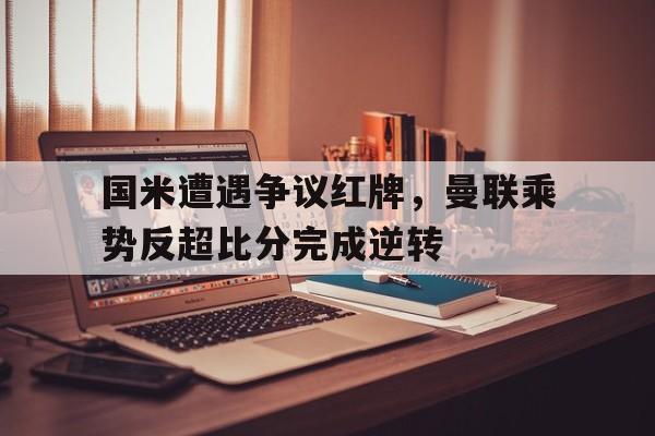 国米遭遇争议红牌，曼联乘势反超比分完成逆转